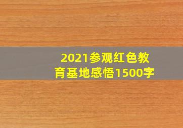 2021参观红色教育基地感悟1500字