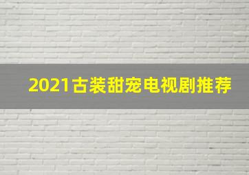 2021古装甜宠电视剧推荐