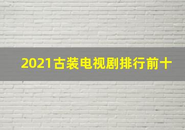 2021古装电视剧排行前十