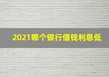 2021哪个银行借钱利息低