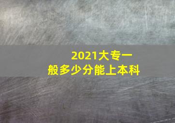 2021大专一般多少分能上本科