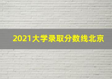 2021大学录取分数线北京