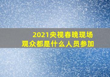 2021央视春晚现场观众都是什么人员参加