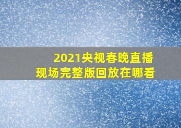 2021央视春晚直播现场完整版回放在哪看