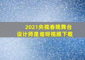 2021央视春晚舞台设计师是谁呀视频下载