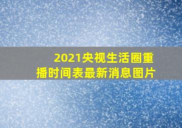 2021央视生活圈重播时间表最新消息图片