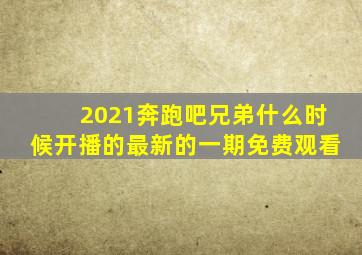 2021奔跑吧兄弟什么时候开播的最新的一期免费观看