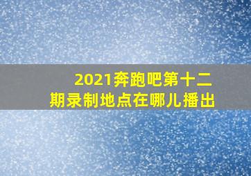 2021奔跑吧第十二期录制地点在哪儿播出