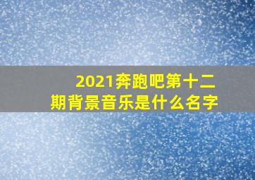 2021奔跑吧第十二期背景音乐是什么名字