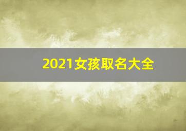 2021女孩取名大全