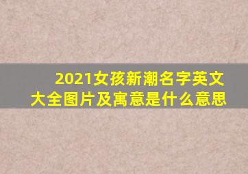 2021女孩新潮名字英文大全图片及寓意是什么意思