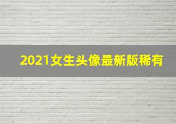 2021女生头像最新版稀有