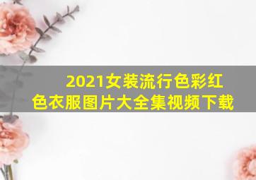 2021女装流行色彩红色衣服图片大全集视频下载