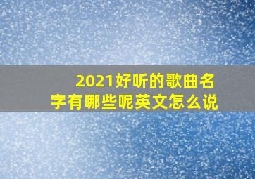 2021好听的歌曲名字有哪些呢英文怎么说