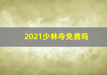 2021少林寺免费吗