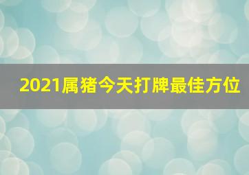 2021属猪今天打牌最佳方位