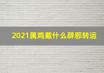 2021属鸡戴什么辟邪转运