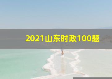 2021山东时政100题