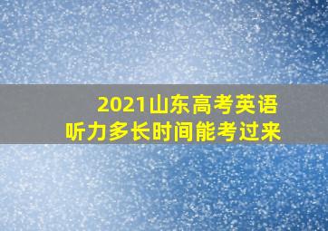 2021山东高考英语听力多长时间能考过来