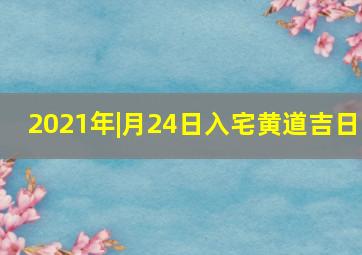 2021年|月24日入宅黄道吉日