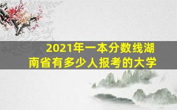 2021年一本分数线湖南省有多少人报考的大学