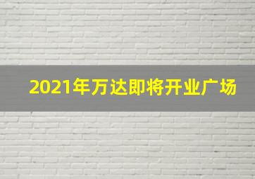 2021年万达即将开业广场