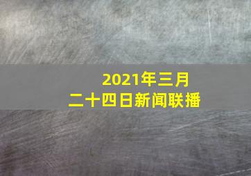 2021年三月二十四日新闻联播