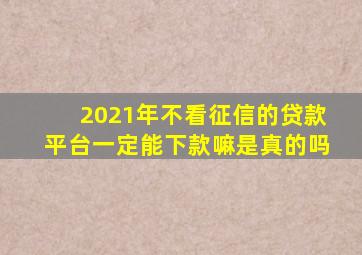 2021年不看征信的贷款平台一定能下款嘛是真的吗