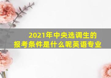 2021年中央选调生的报考条件是什么呢英语专业