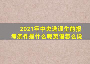 2021年中央选调生的报考条件是什么呢英语怎么说