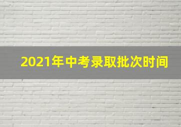 2021年中考录取批次时间