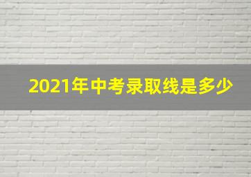 2021年中考录取线是多少