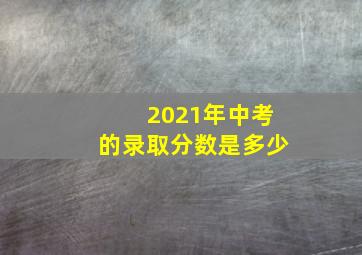 2021年中考的录取分数是多少