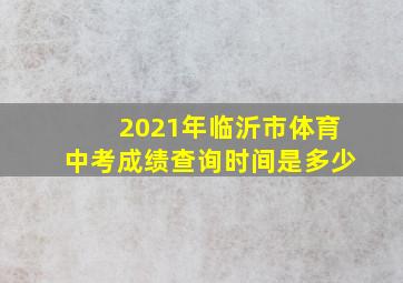 2021年临沂市体育中考成绩查询时间是多少