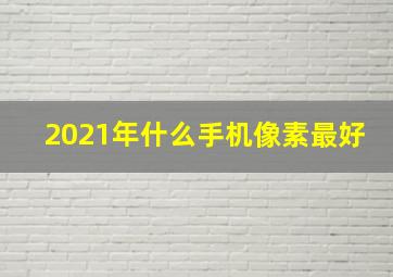 2021年什么手机像素最好