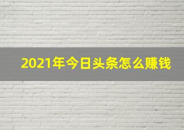 2021年今日头条怎么赚钱