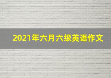 2021年六月六级英语作文