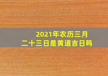 2021年农历三月二十三日是黄道吉日吗