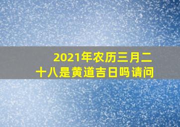 2021年农历三月二十八是黄道吉日吗请问