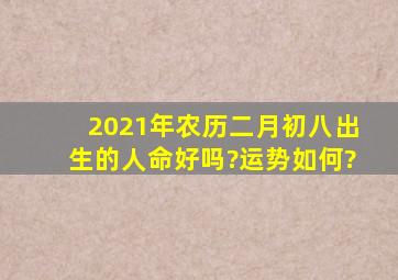 2021年农历二月初八出生的人命好吗?运势如何?