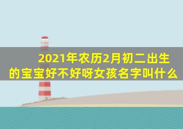 2021年农历2月初二出生的宝宝好不好呀女孩名字叫什么