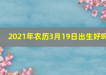 2021年农历3月19日出生好吗