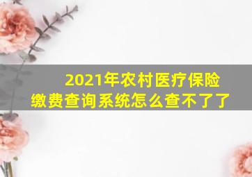 2021年农村医疗保险缴费查询系统怎么查不了了