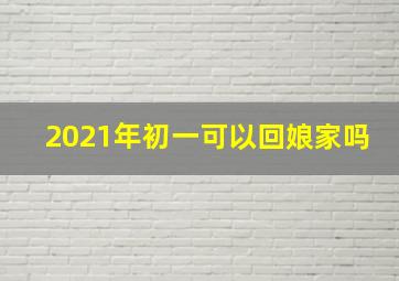 2021年初一可以回娘家吗