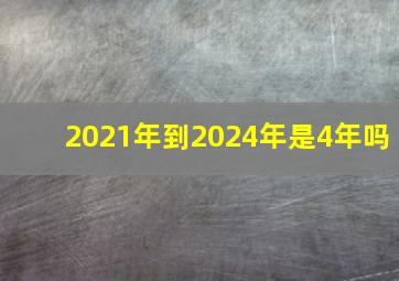 2021年到2024年是4年吗