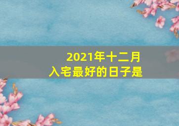 2021年十二月入宅最好的日子是