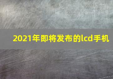 2021年即将发布的lcd手机