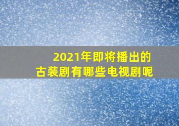 2021年即将播出的古装剧有哪些电视剧呢