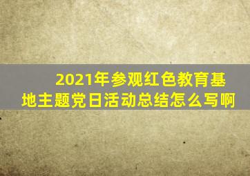 2021年参观红色教育基地主题党日活动总结怎么写啊