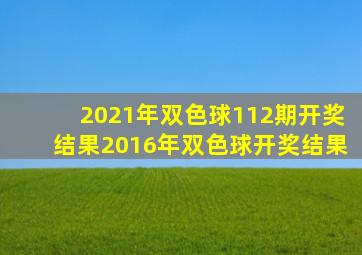 2021年双色球112期开奖结果2016年双色球开奖结果